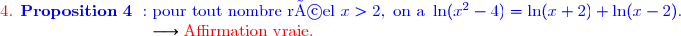  {\red{\text{4. }}\blue{\mathbf{Proposition\ 4\ :\ }\text{pour tout nombre réel }x>2,\ \text{on a }\ln(x^2-4)=\ln(x+2)+\ln(x-2).}}}\\\dfrac{}{}\ \ \ \ \ \ \ \ \ \ \ \ \ \ \ \ \ \ \ \ \ \ \ \ \ \ \longrightarrow{\red{\text{Affirmation vraie.}}}